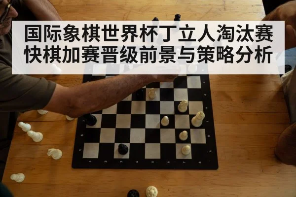 国际象棋世界杯丁立人淘汰赛快棋加赛晋级前景与策略分析