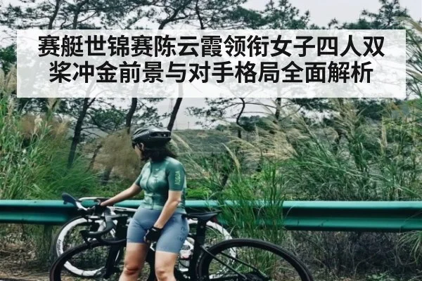 赛艇世锦赛陈云霞领衔女子四人双桨冲金前景与对手格局全面解析