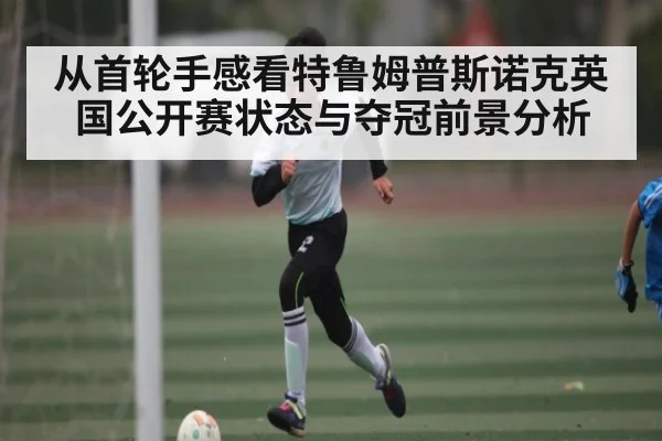 从首轮手感看特鲁姆普斯诺克英国公开赛状态与夺冠前景分析