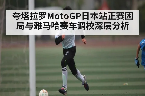 夸塔拉罗MotoGP日本站正赛困局与雅马哈赛车调校深层分析