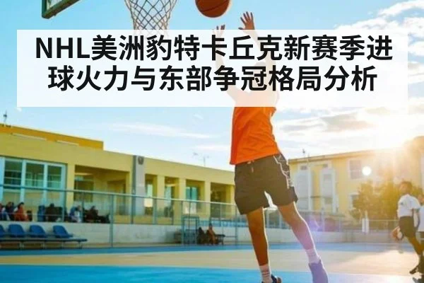 NHL美洲豹特卡丘克新赛季进球火力与东部争冠格局分析