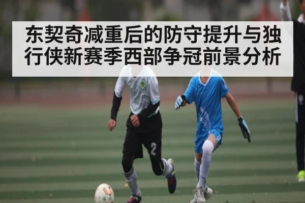 东契奇减重后的防守提升与独行侠新赛季西部争冠前景分析