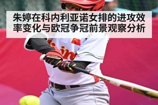 朱婷在科内利亚诺女排的进攻效率变化与欧冠争冠前景观察分析